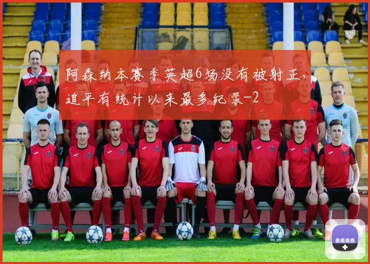 阿森纳本赛季英超6场没有被射正，追平有统计以来最多纪录
