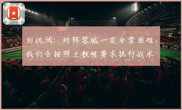 刘祝润：对阵蓉城一定非常困难，我们会按照主教练要求执行战术