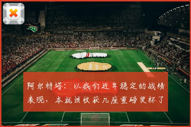 阿尔特塔：以我们近年稳定的战绩表现，本就该收获几座重磅奖杯了