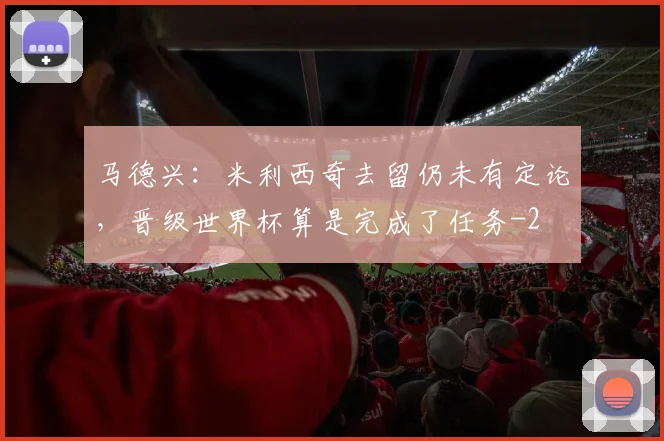 马德兴：米利西奇去留仍未有定论，晋级世界杯算是完成了任务