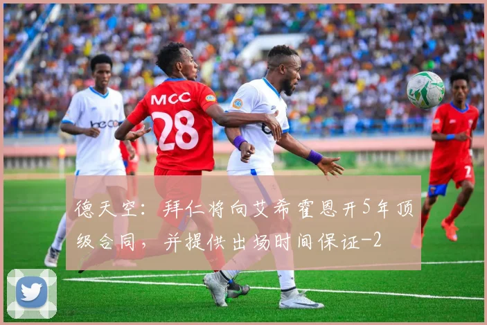 德天空：拜仁将向艾希霍恩开5年顶级合同，并提供出场时间保证