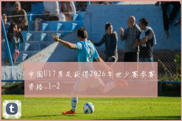 中国U17男足获得2026年世少赛参赛资格_1