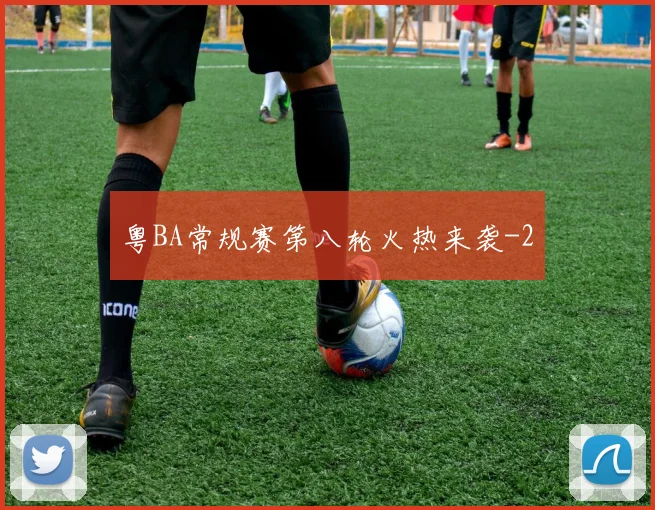 粤BA常规赛第八轮火热来袭