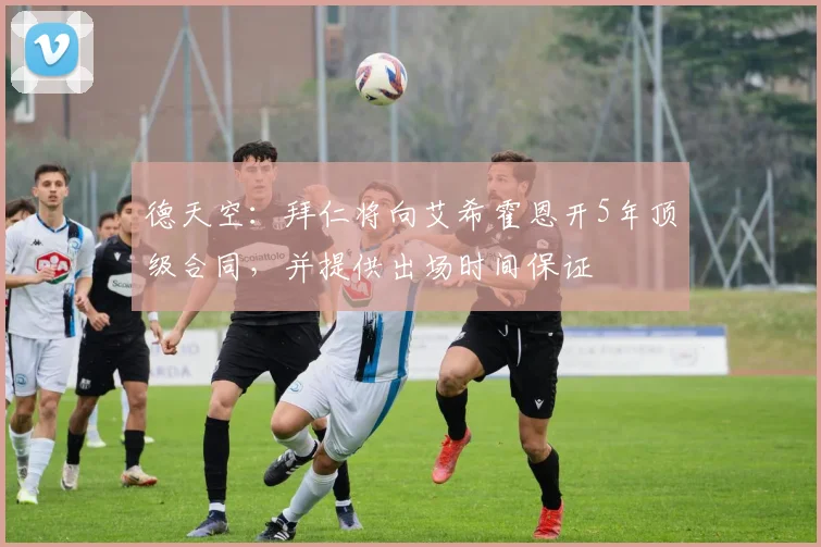 德天空：拜仁将向艾希霍恩开5年顶级合同，并提供出场时间保证