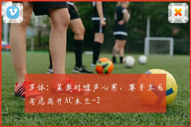 罗体：莱奥对嘘声心寒，赛季末或考虑离开AC米兰