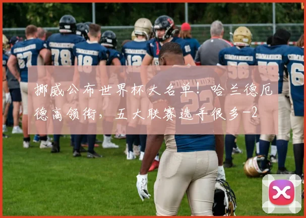 挪威公布世界杯大名单！哈兰德厄德高领衔，五大联赛选手很多