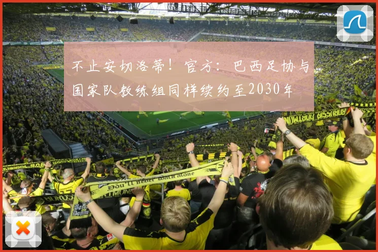 不止安切洛蒂！官方：巴西足协与国家队教练组同样续约至2030年