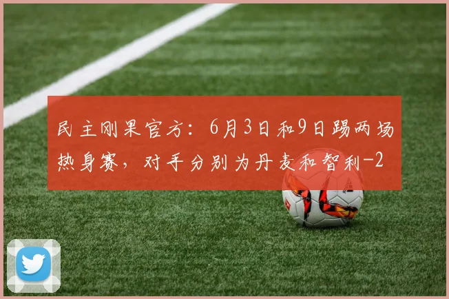 民主刚果官方：6月3日和9日踢两场热身赛，对手分别为丹麦和智利