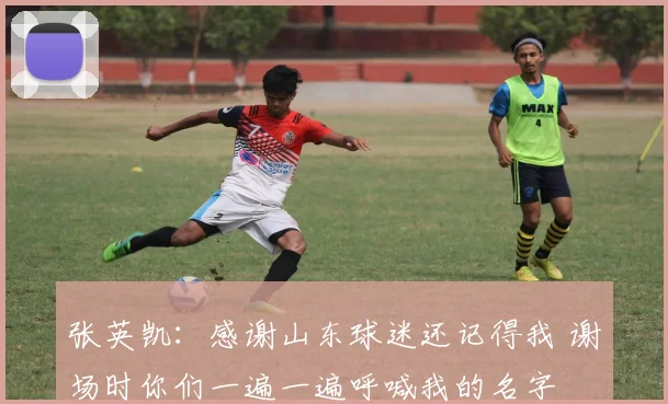 张英凯：感谢山东球迷还记得我 谢场时你们一遍一遍呼喊我的名字