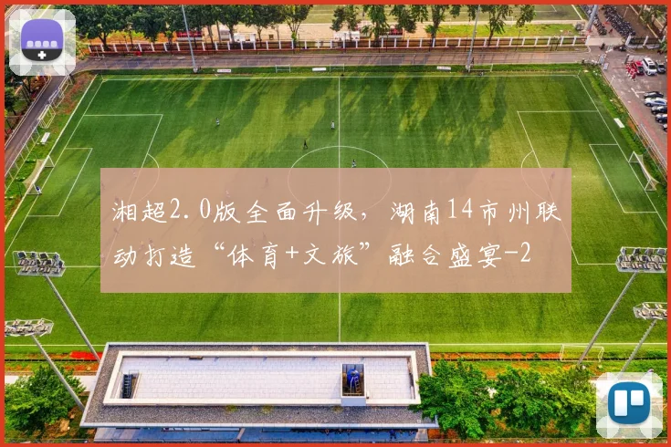 湘超2.0版全面升级,湖南14市州联动打造“体育+文旅”融合盛宴