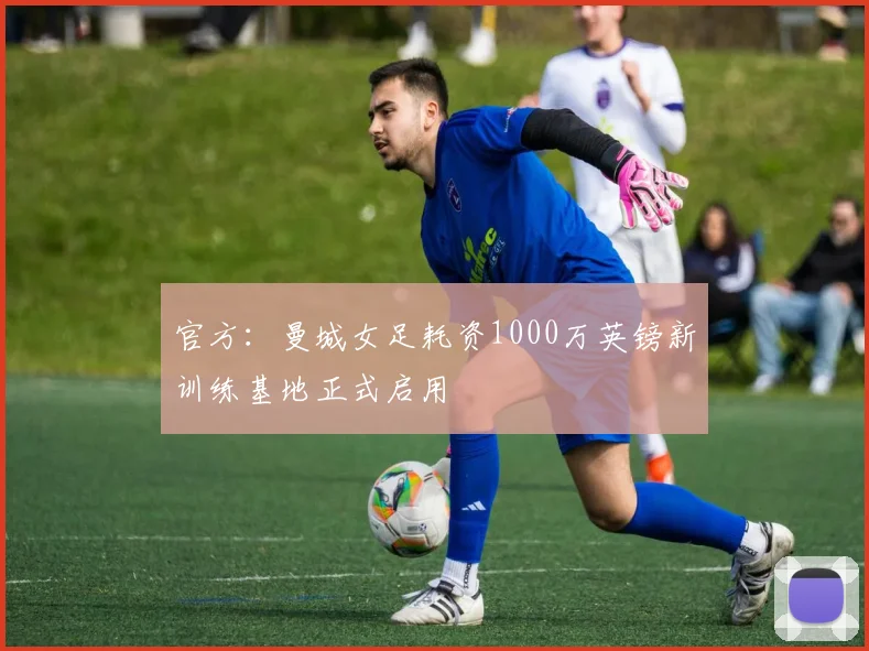 官方：曼城女足耗资1000万英镑新训练基地正式启用