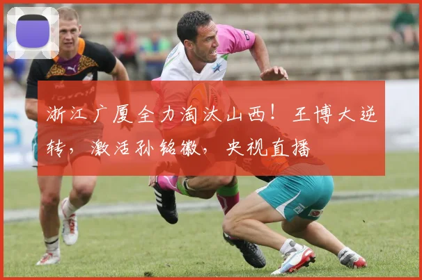 浙江广厦全力淘汰山西！王博大逆转，激活孙铭徽，央视直播