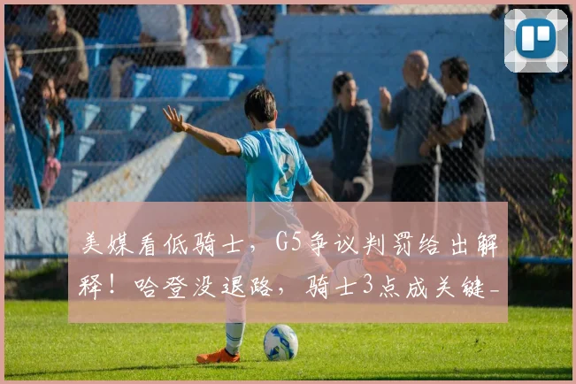 美媒看低骑士，G5争议判罚给出解释！哈登没退路，骑士3点成关键_1