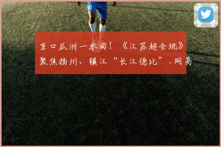 京口瓜洲一水间！《江苏超会玩》聚焦扬州、镇江“长江德比”_网易订阅