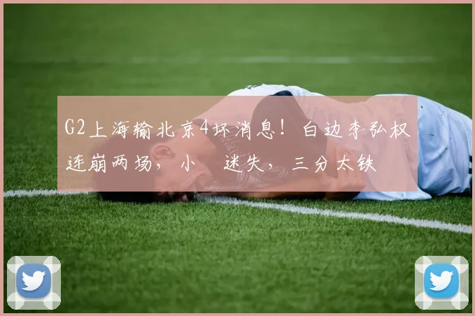 G2上海输北京4坏消息！白边李弘权连崩两场，小偰迷失，三分太铁