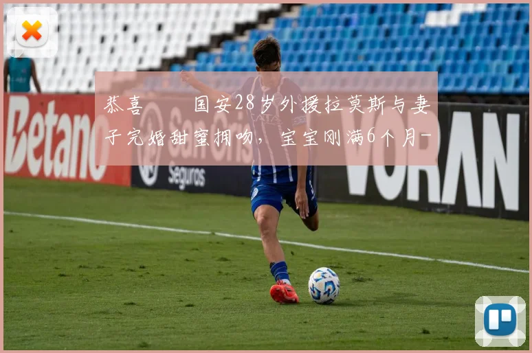 恭喜❤️国安28岁外援拉莫斯与妻子完婚甜蜜拥吻，宝宝刚满6个月