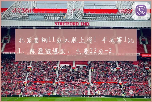 北京首钢11分大胜上海！半决赛1比1，陈盈骏爆发，杰曼22分