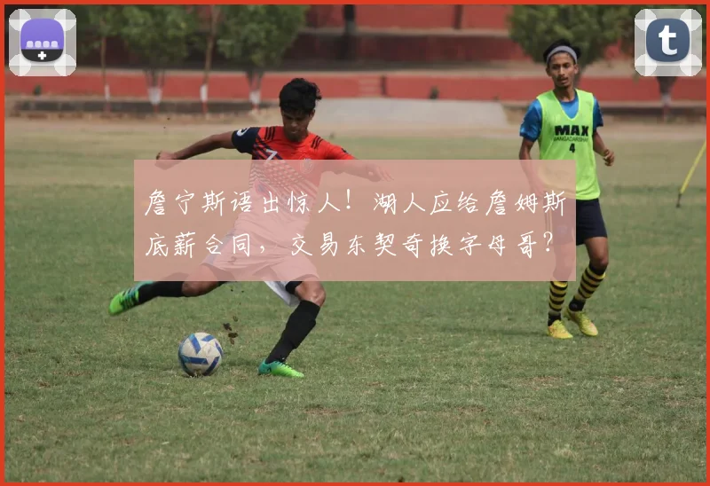 詹宁斯语出惊人!湖人应给詹姆斯底薪合同,交易东契奇换字母哥?