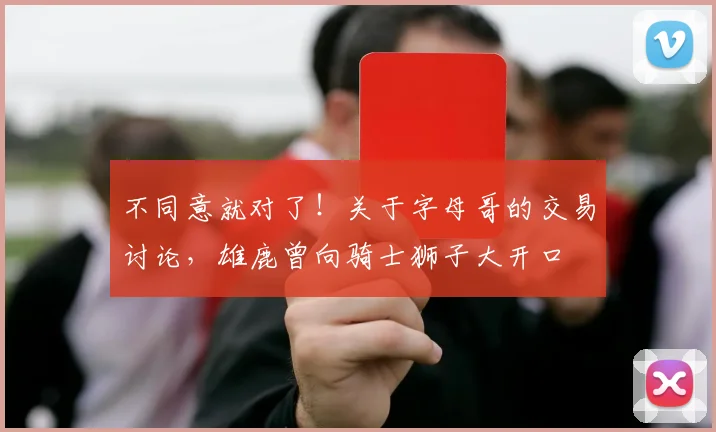 不同意就对了！关于字母哥的交易讨论，雄鹿曾向骑士狮子大开口