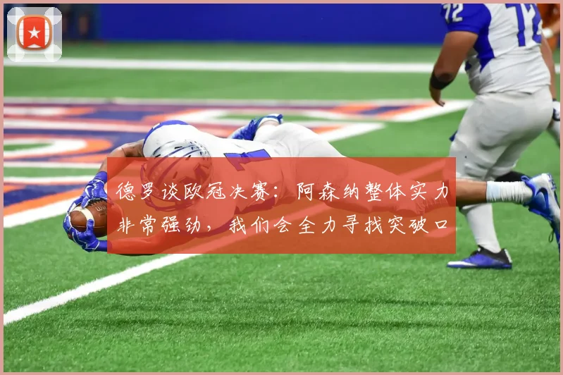 德罗谈欧冠决赛：阿森纳整体实力非常强劲，我们会全力寻找突破口