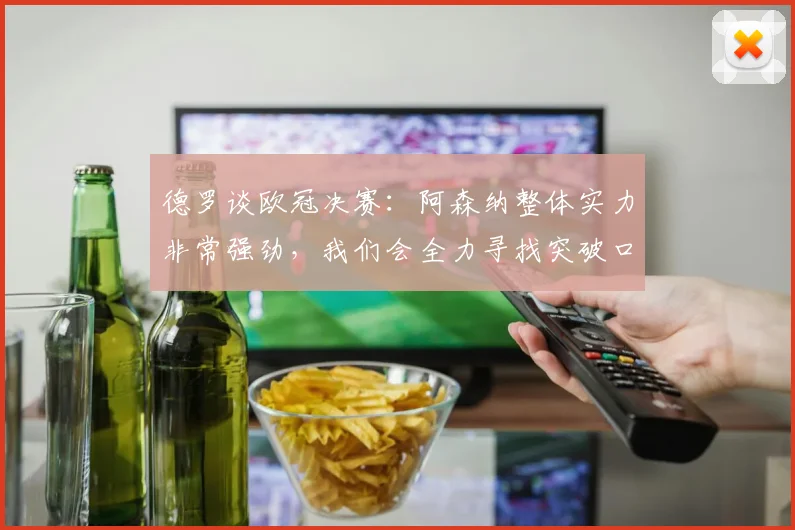 德罗谈欧冠决赛：阿森纳整体实力非常强劲，我们会全力寻找突破口