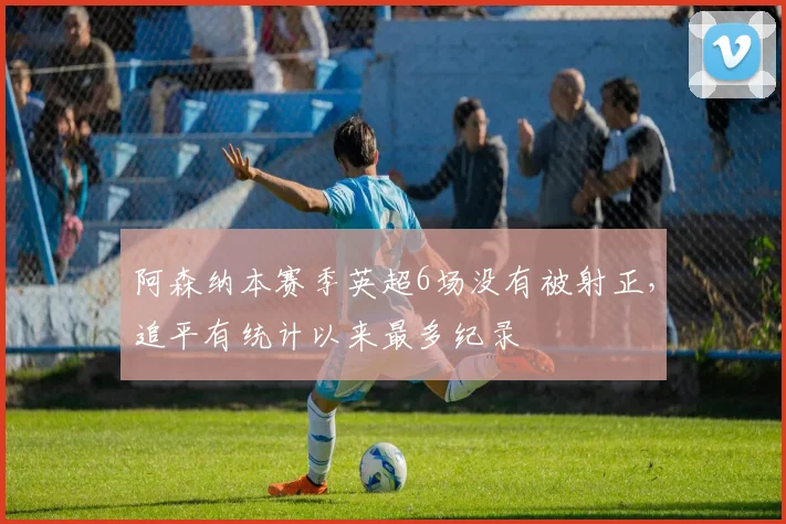 阿森纳本赛季英超6场没有被射正，追平有统计以来最多纪录