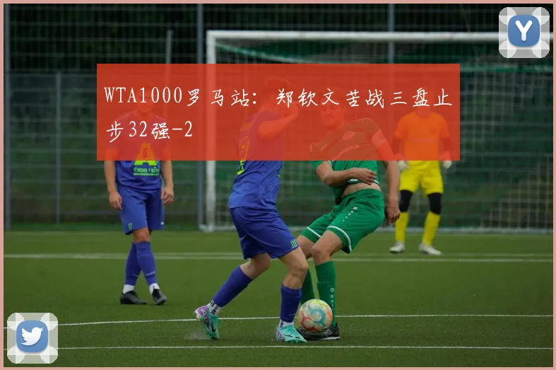 WTA1000罗马站：郑钦文苦战三盘止步32强