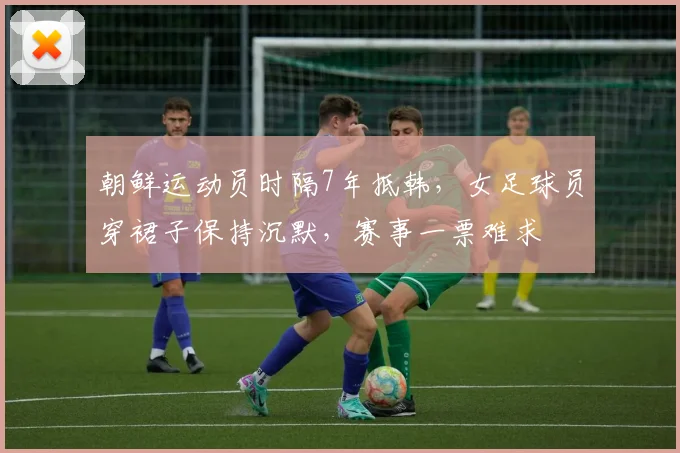 朝鲜运动员时隔7年抵韩，女足球员穿裙子保持沉默，赛事一票难求