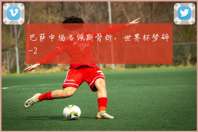 巴萨中场洛佩斯骨折，世界杯梦碎