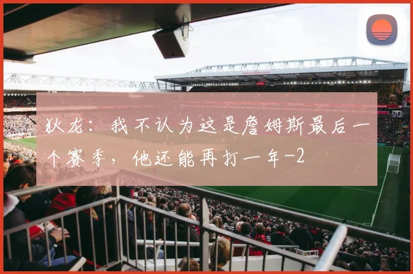 狄龙：我不认为这是詹姆斯最后一个赛季，他还能再打一年