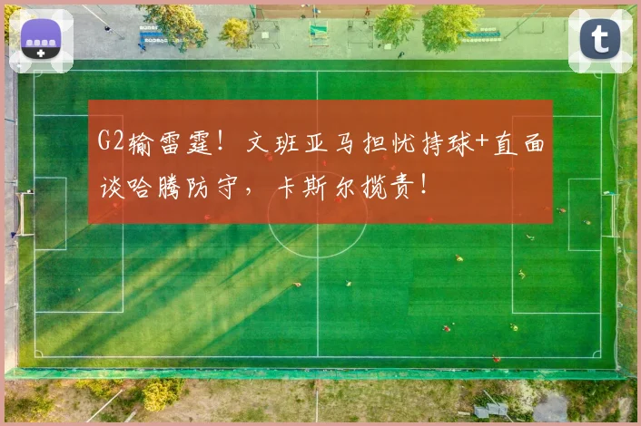G2输雷霆！文班亚马担忧持球+直面谈哈腾防守，卡斯尔揽责！
