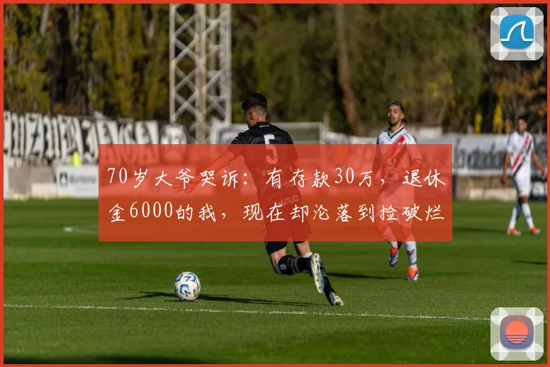 70岁大爷哭诉:有存款30万,退休金6000的我,现在却沦落到捡破烂