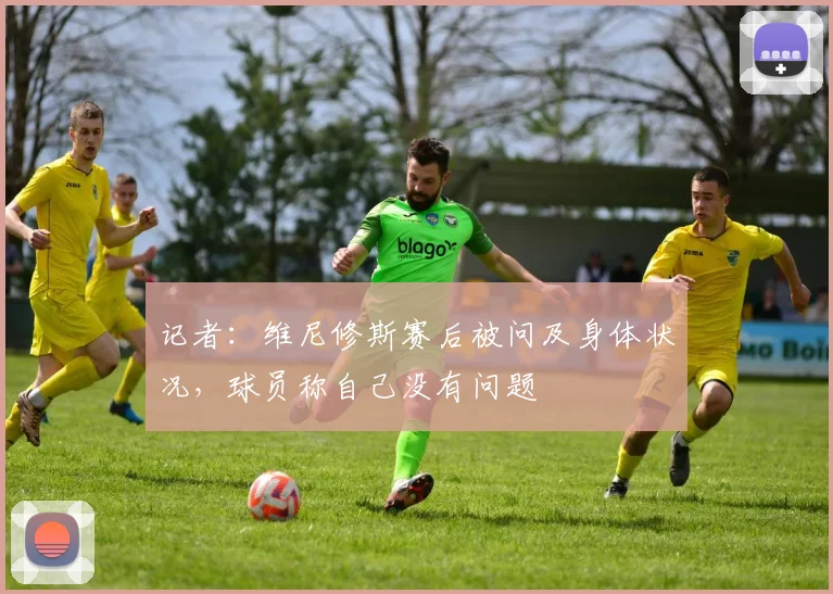 记者：维尼修斯赛后被问及身体状况，球员称自己没有问题