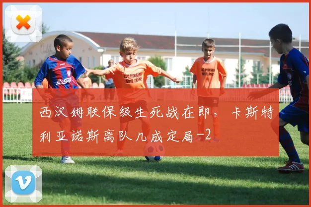 西汉姆联保级生死战在即，卡斯特利亚诺斯离队几成定局