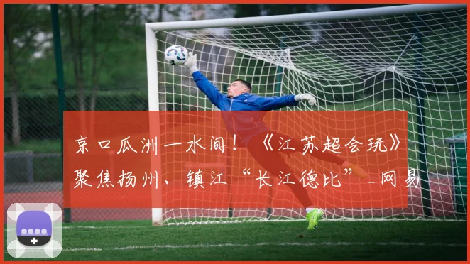 京口瓜洲一水间！《江苏超会玩》聚焦扬州、镇江“长江德比”_网易订阅
