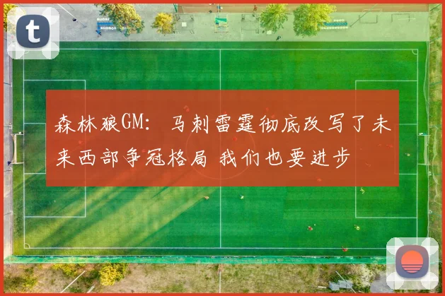 森林狼GM：马刺雷霆彻底改写了未来西部争冠格局 我们也要进步