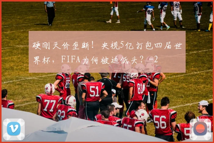 硬刚天价垄断！央视5亿打包四届世界杯，FIFA为何被迫低头？
