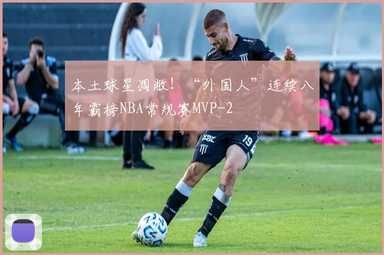 本土球星凋敝!“外国人”连续八年霸榜NBA常规赛MVP