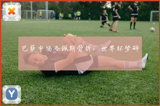 巴萨中场洛佩斯骨折，世界杯梦碎