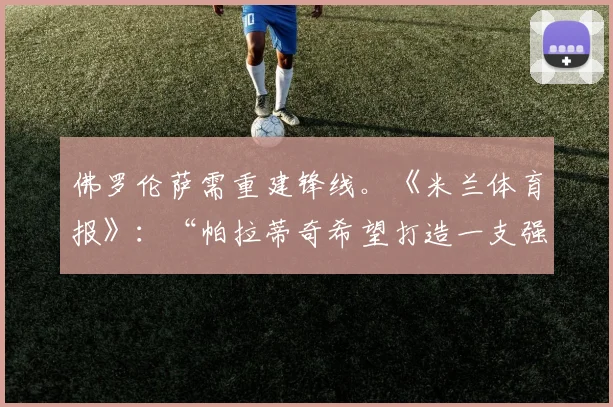 佛罗伦萨需重建锋线。《米兰体育报》：“帕拉蒂奇希望打造一支强大的佛罗伦萨”