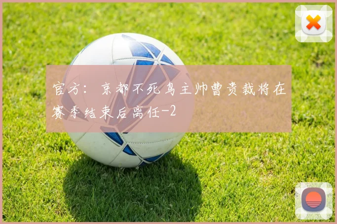 官方：京都不死鸟主帅曹贵裁将在赛季结束后离任