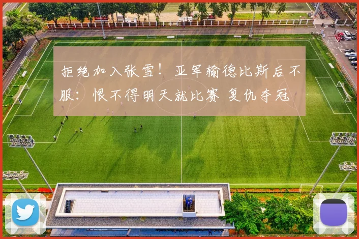 拒绝加入张雪！亚军输德比斯后不服：恨不得明天就比赛 复仇夺冠