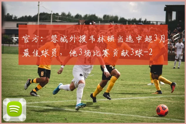 官方：蓉城外援韦林顿当选中超3月最佳球员，他3场比赛贡献3球