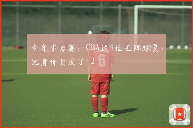 今年季后赛，CBA这4位王牌球员，把身价打没了