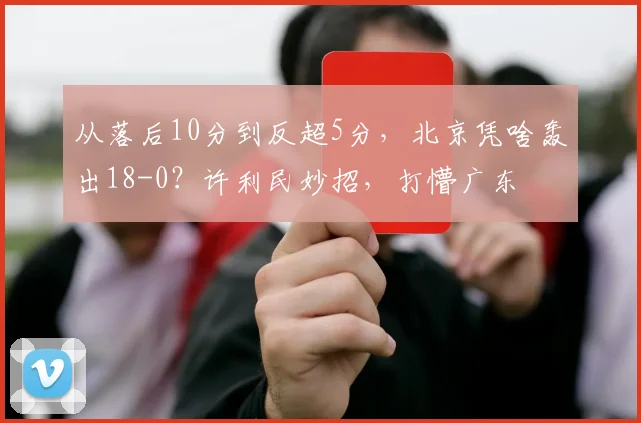 从落后10分到反超5分，北京凭啥轰出18-0？许利民妙招，打懵广东