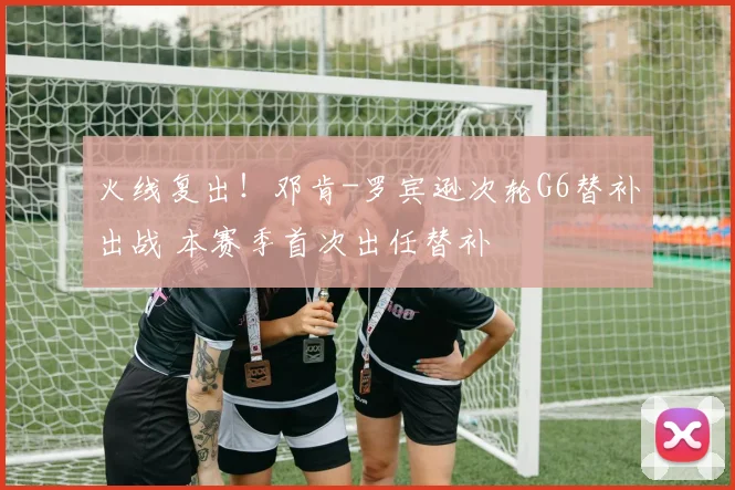火线复出！邓肯-罗宾逊次轮G6替补出战 本赛季首次出任替补