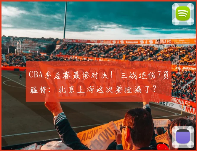 CBA季后赛最惨对决！三战连伤7员猛将：北京上海这次要捡漏了？