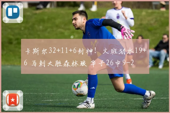 卡斯尔32+11+6封神！文班划水19+6 马刺大胜森林狼 华子26中9