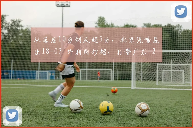 从落后10分到反超5分,北京凭啥轰出18-0?许利民妙招,打懵广东