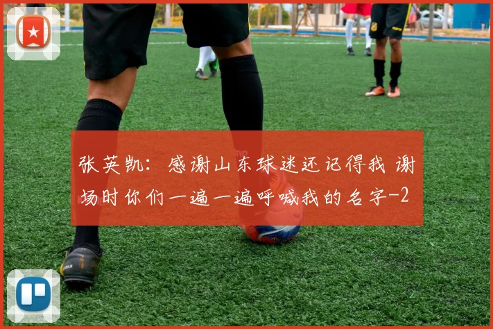 张英凯：感谢山东球迷还记得我 谢场时你们一遍一遍呼喊我的名字